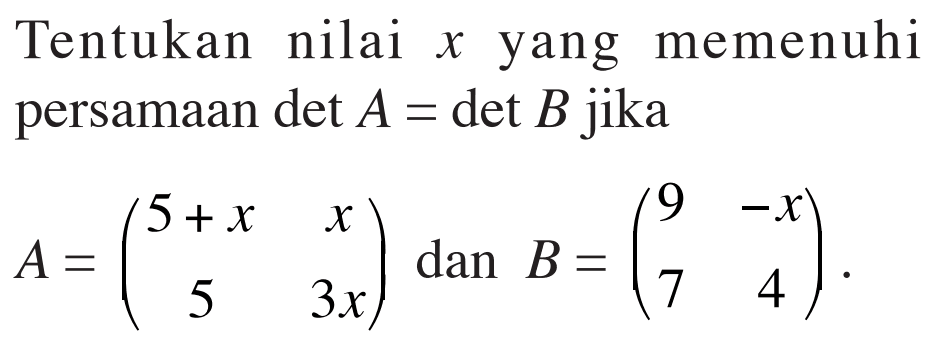 Tentukan nilai x yang memenuhi persamaan det A = det B jika A=(5+x x 5 3x) dan B=(9 -x 7 4).