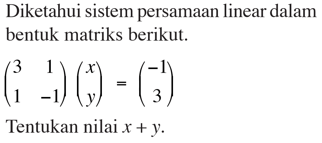 Diketahui sistem persamaan linear dalam bentuk matriks berikut. (3 1 1 -1)(x y)=(-1 3) Tentukan nilai x+y.