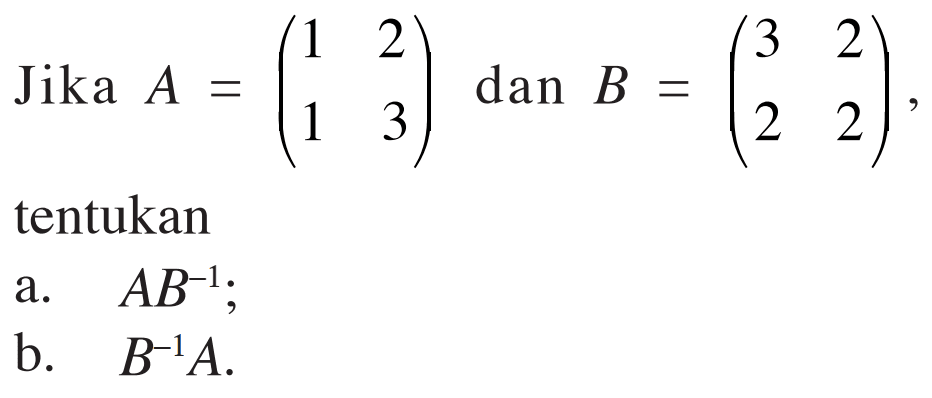 Jika A = (1 2 1 3) dan B = (3 2 2 2), tentukan a. AB^(-1); b. B^(-1)A.