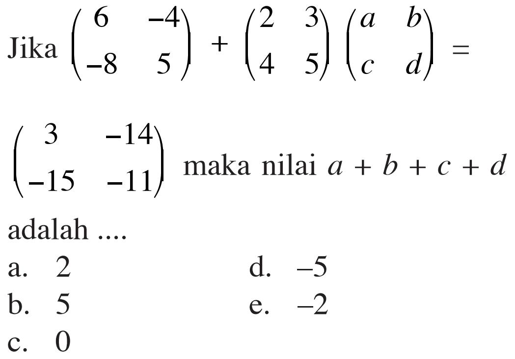 Jika (6 -4 -8 5) + (2 3 4 5)(a b c d) = (3 -14 -15 -11) maka nilai a+b+c+d adalah....