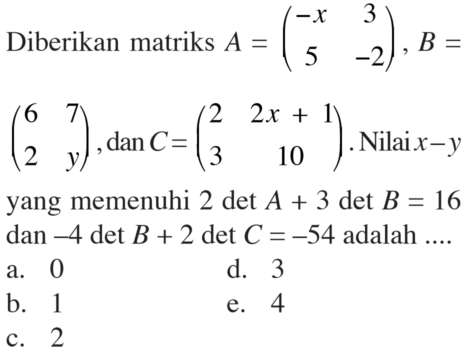 Diberikan matriks A=(-x 3 5 -2), B=(6 7 2 y), dan C=(2 2x+1 3 10). Nilai x-y yang memenuhi 2det A+3det B=16 dan -4det B+2det C=-54 adalah ...