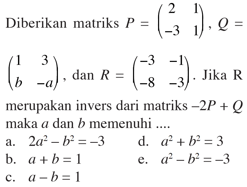 Diberikan matriks P=(2 1 -3 1), Q=(1 3 b -a) dan R=(-3 -1 -8 -3). Jika R merupakan invers dari matriks -2P+Q maka a dan b memenuhi ...