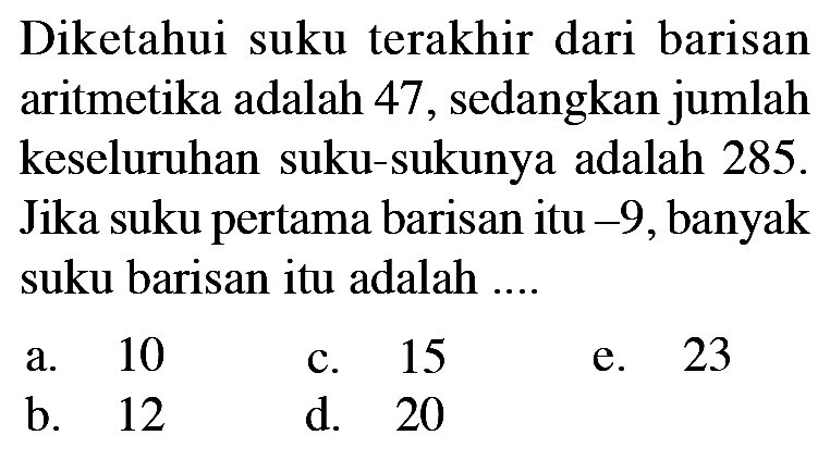 Diketahui suku terakhir dari barisan aritmetika adalah 47, sedangkan jumlah keseluruhan suku-sukunya adalah 285 . Jika suku pertama barisan itu -9, banyak suku barisan itu adalah .... 