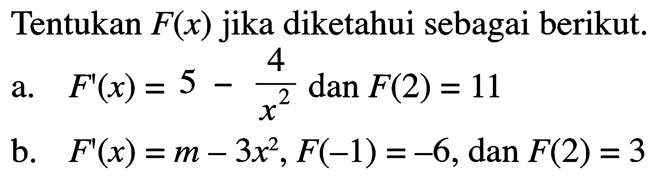 Tentukan  F(x)  jika diketahui sebagai berikut.a.  F'(x)=5-4/x^2 dan F(2)=11 b.  F'(x)=m-3 x^2, F(-1)=-6, dan F(2)=3 