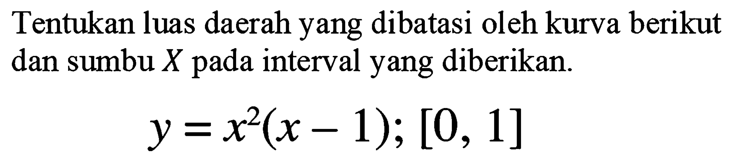 Tentukan luas daerah yang dibatasi oleh kurva berikut dan sumbu  X  pada interval yang diberikan.

y=x^(2)(x-1) ;[0,1]
