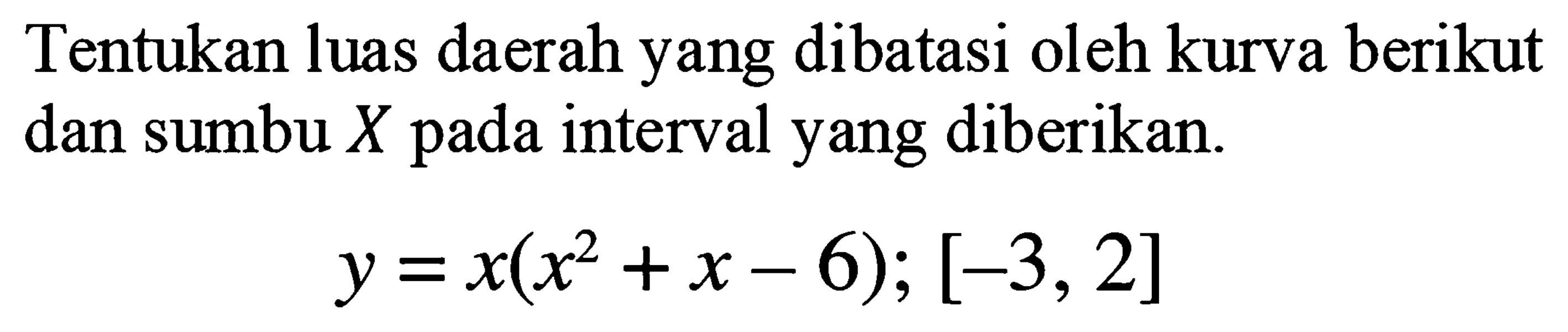 Tentukan luas daerah yang dibatasi oleh kurva berikut dan sumbu  X  pada interval yang diberikan.

y=x(x^(2)+x-6) ;[-3,2]
