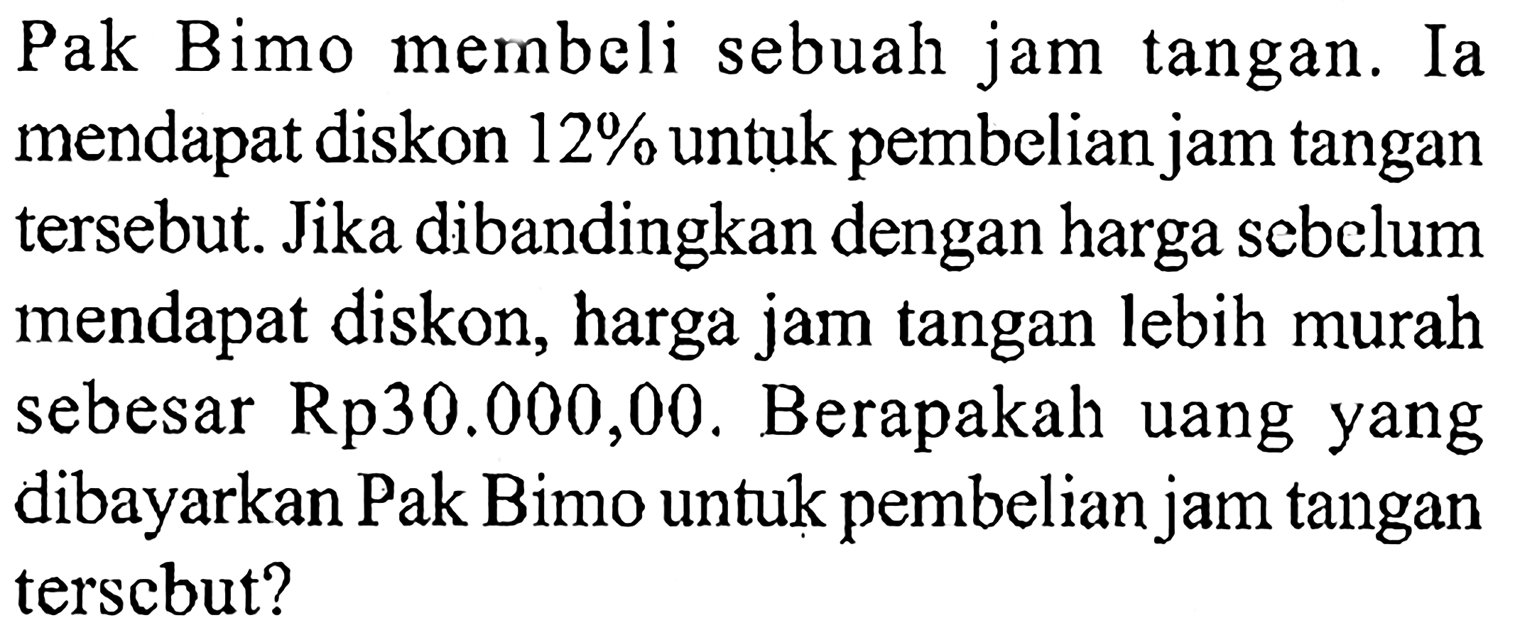 Pak Bimo membeli sebuah jam tangan. Ia mendapat diskon 12% untuk pembelian jam tangan tersebut. Jika dibandingkan dengan harga sebelum mendapat diskon, harga jam tangan lebih murah sebesar Rp30.000,00. Berapakah uang yang dibayarkan Pak Bimo untuk pembelian jam tangan tersebut?