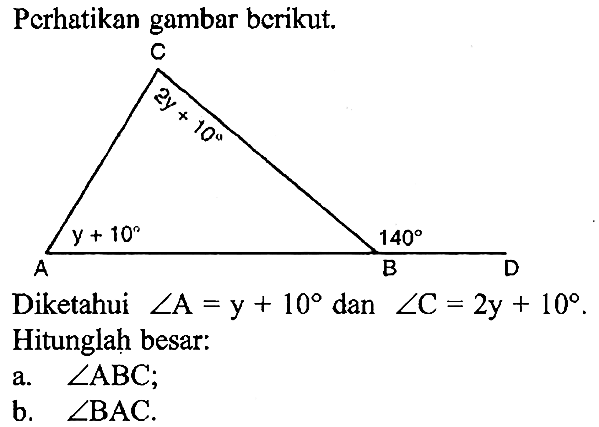 Perhatikan gambar berikut.

A y+10 B 140 C 2y+10 D

Diketahui sudut A=y+10 dan sudut C=2 y+10. Hitunglah besar:
a. sudut ABC 
b. sudut BAC.