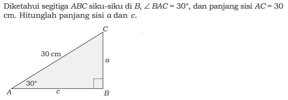 Diketahui segitiga ABC siku-siku di B, sudut BAC=30, dan panjang sisi AC=30 cm. Hitunglah panjang sisi a dan c. C 30 cm A 30 c B a 