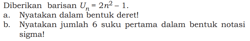 Diberikan barisan  Un=2 n^2 - 1 .
a. Nyatakan dalam bentuk deret!
b. Nyatakan jumlah 6 suku pertama dalam bentuk notasi sigma!