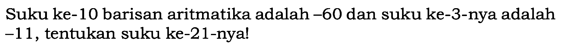 Suku ke-10 barisan aritmatika adalah -60 dan suku ke-3-nya adalah -11, tentukan suku ke-21-nya!