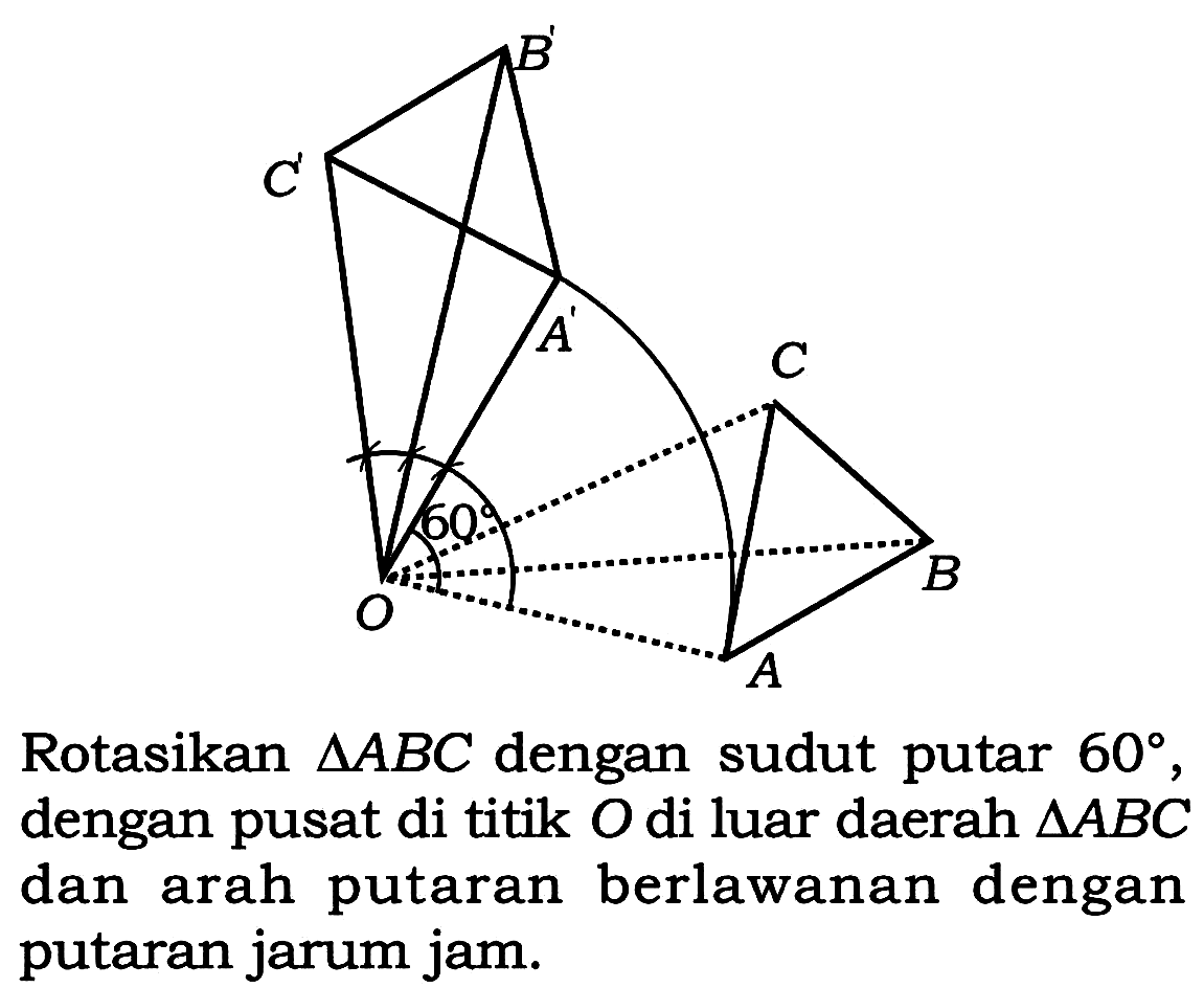 Rotasikan  segitiga A B C  dengan sudut putar  60 , dengan pusat di titik  O  di luar daerah  segitiga A B C  dan arah putaran berlawanan dengan putaran jarum jam.