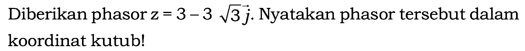 Diberikan phasor  z=3-3 akar(3) j . Nyatakan phasor tersebut dalam koordinat kutub!