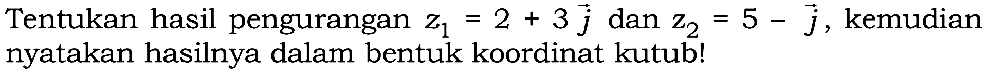 Tentukan hasil pengurangan z1=2+3j dan z2=5-j, kemudian nyatakan hasilnya dalam bentuk koordinat kutub!