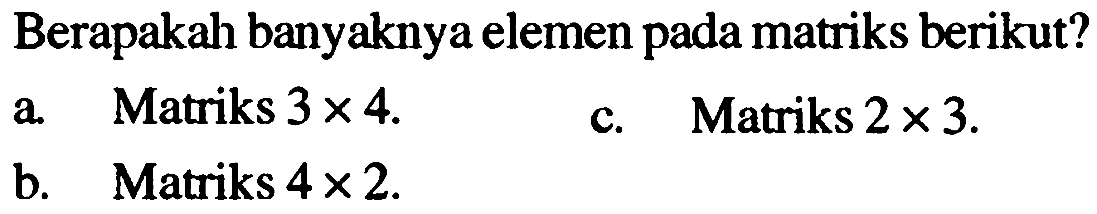 Berapakah banyaknya elemen pada matriks berikut? a. Matriks 3x4. c. Matriks 2x 3. b. Matriks 4x2.