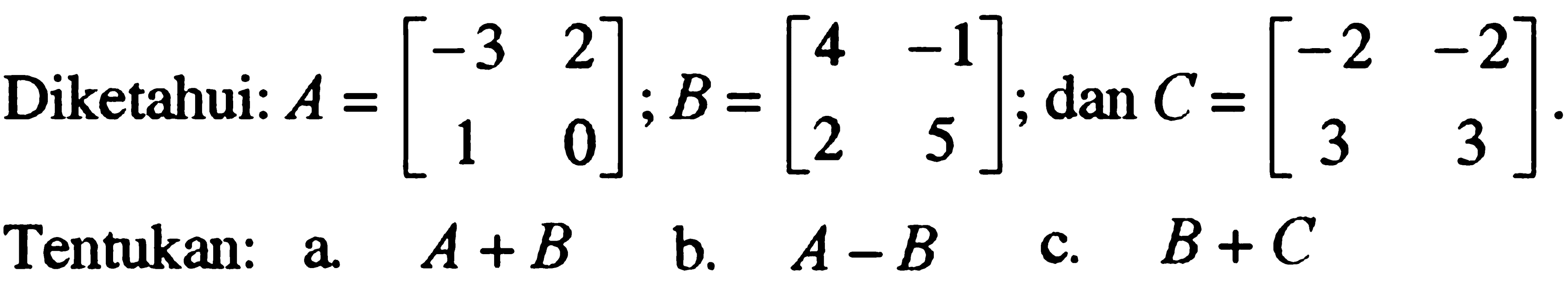 Diketahui: A=[-3 2 1 0] ; B=[4 -1 2 5] ; dan C=[-2 -2 3 3]. Tentukan: a. A+B b. A-B c. B+C