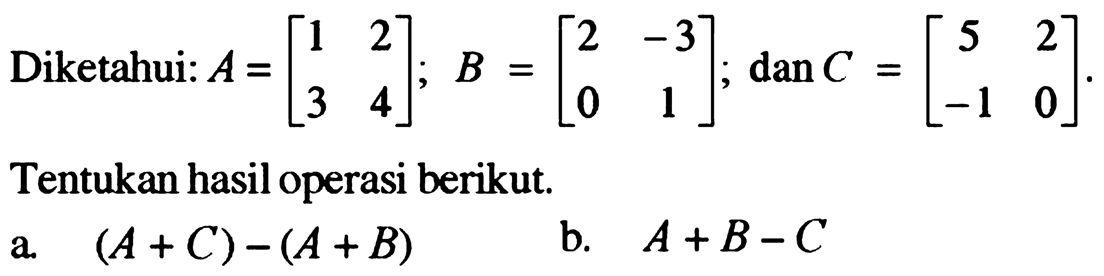 Diketahui: A=[1 2 3 4]; B=[2 -3 0 1]; dan C=[5 2 -1 0]. Tentukan hasil operasi berikut a. (A+C)-(A+B) b. A+B-C