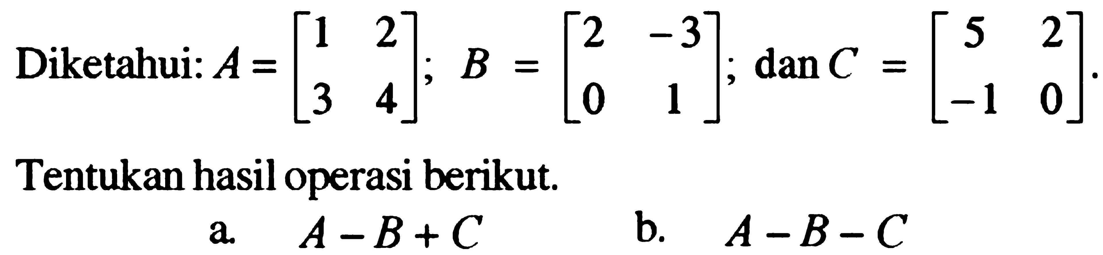 Diketahui: A=[1 2 3 4]; B=[2 -3 0 1]; dan C=[5 2 -1 0]. Tentukan hasil operasi berikut. a. A-B+C b. A-B-C