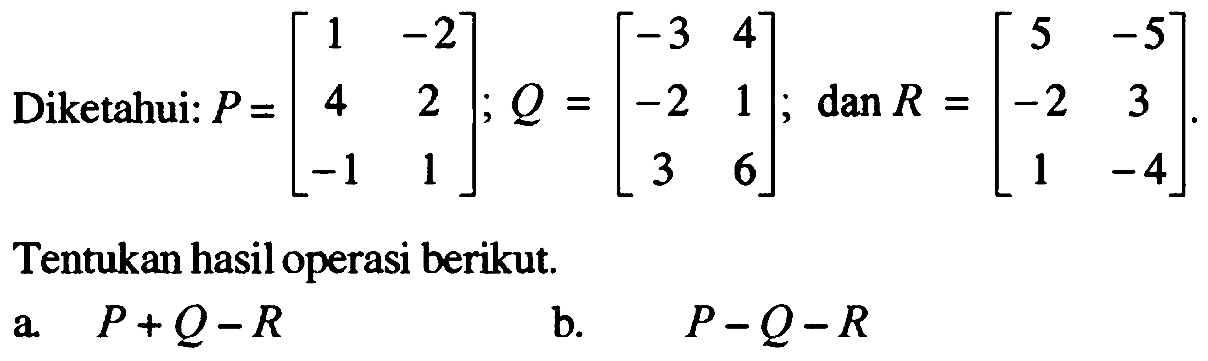 Diketahui: P=[1 -2 4 2 -1 1]; Q=[-3 4 -2 1 3 6]; dan R=[5 -5 -2 3 1 -4]. Tentukan hasil operasi berikut. a. P+Q-R b. P-Q-R