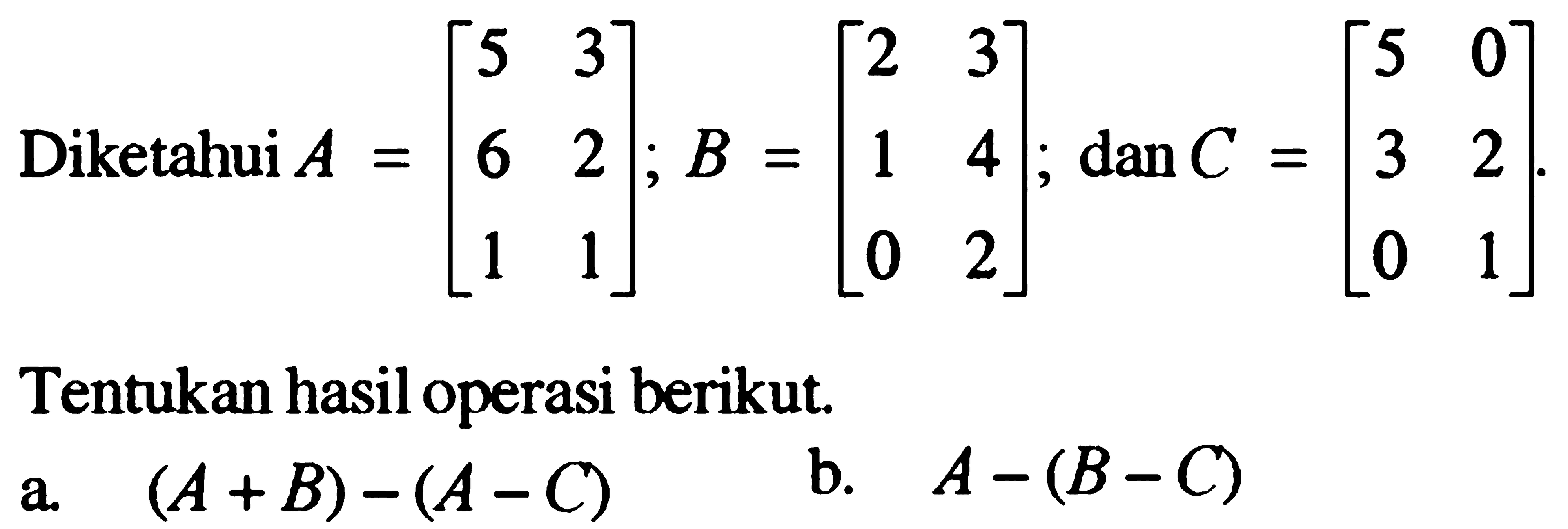 Diketahui A = [5 3 6 2 1 1]; B = [2 3 1 4 0 2]; dan C = [5 0 3 2 0 1]. Tentukan hasil operasi berikut. a. (A+B)-(A-C) b. A-(B-C)