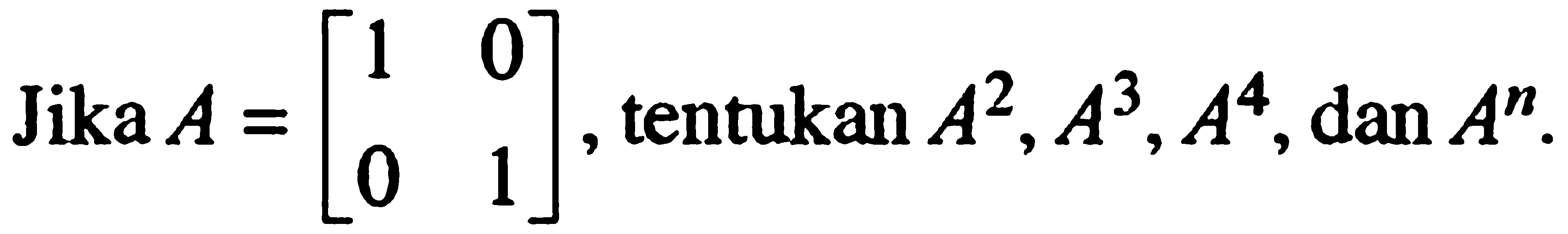 Jika A = [1 0 0 1] , tentukan A^2, A^3, A^4 dan A^n.