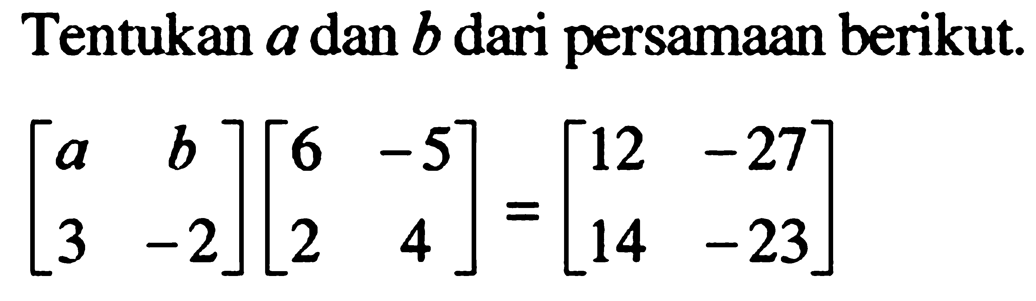 Tentukan a dan b dari persamaan berikut. [a b 3 -2][6 -5 2 4]=[12 -27 14 -23]