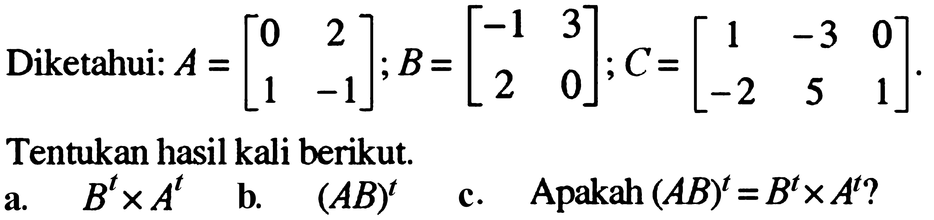 Diketahui: A=[0 2 1 -1]; B=[-1 3 2 0]; C=[1 -3 0 -2 5 1]. Tentukan hasil kali berikut. a. B^t x A^t b. (AB)^t c. Apakah (AB)^t=B^txA^t?