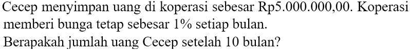 Cecep menyimpan uang di koperasi sebesar Rp5.000.000,00. Koperasi memberi bunga tetap sebesar 1% setiap bulan.
Berapakah jumlah uang Cecep setelah 10 bulan?