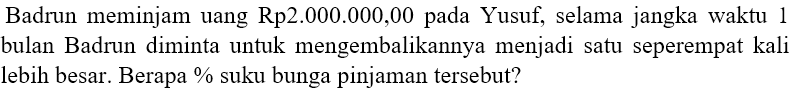 Badrun meminjam uang Rp2.000.000,00 pada Yusuf, selama jangka waktu 1 bulan Badrun diminta untuk mengembalikannya menjadi satu seperempat kali lebih besar. Berapa % suku bunga pinjaman tersebut?