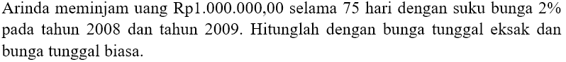 Arinda meminjam uang Rp1.000.000,00 selama 75 hari dengan suku bunga 2 % pada tahun 2008 dan tahun 2009. Hitunglah dengan bunga tunggal eksak dan bunga tunggal biasa.