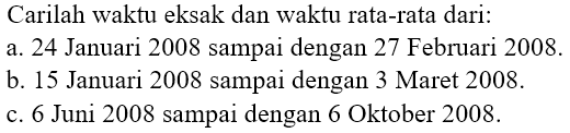 Carilah waktu eksak dan waktu rata-rata dari: a. 24 Januari 2008 sampai dengan 27 Februari 2008. b. 15 Januari 2008 sampai dengan 3 Maret 2008.
c. 6 Juni 2008 sampai dengan 6 Oktober 2008. 