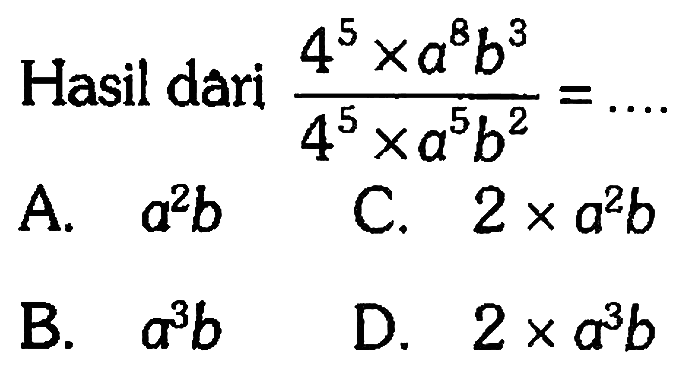 Hasil dari ( 4^5 x a^8 b^3)/( 4^5 x a^5 b^2) = ....