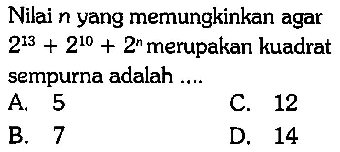 Nilai n yang memungkinkan agar 2^13 + 2^10 + 2^n merupakan kuadrat sempurna adalah ...