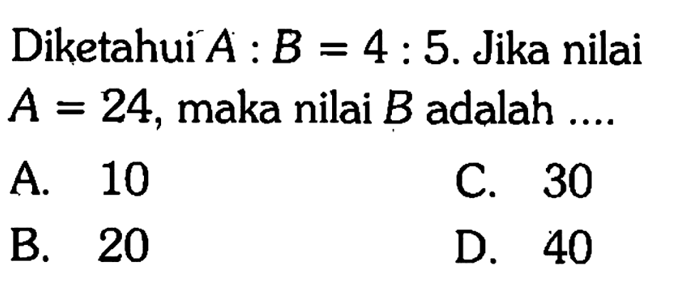 Diketahui A:B=4: 5. Jika nilai A=24 , maka nilai B adalah .... 
