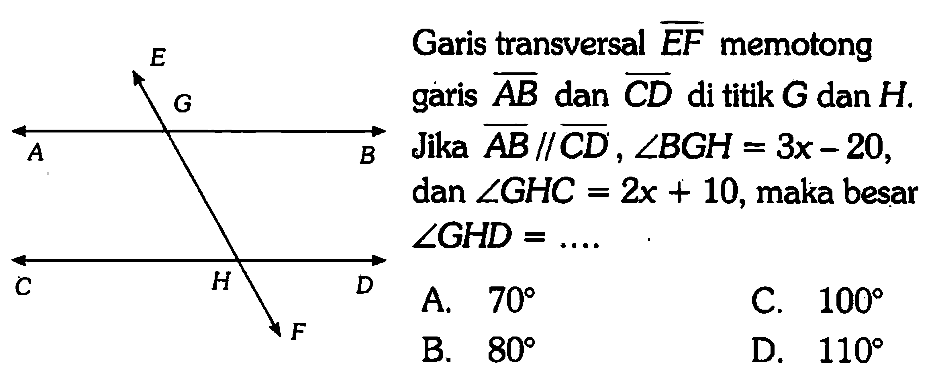 Garis transversal EF memotong garis AB dan CD di titik G dan H; Jika AB // CD sudut BGH = 3x - 20, dan sudut GHC = 2x + 10, maka besar sudut GHD = .... E A G B C H D F