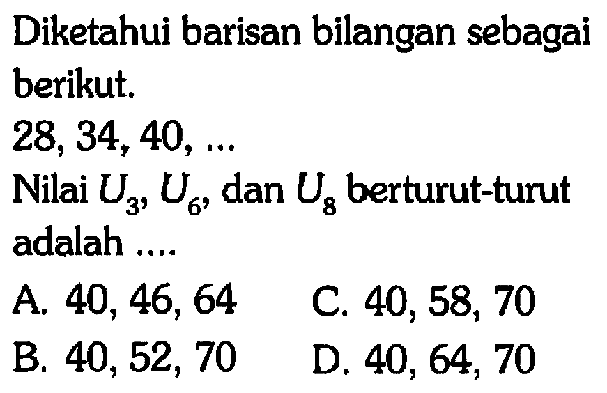 Diketahui barisan bilangan sebagai berikut; 28,34, 40,  ...Nilai U3, U6 dan U8 berturut-turut adalah 