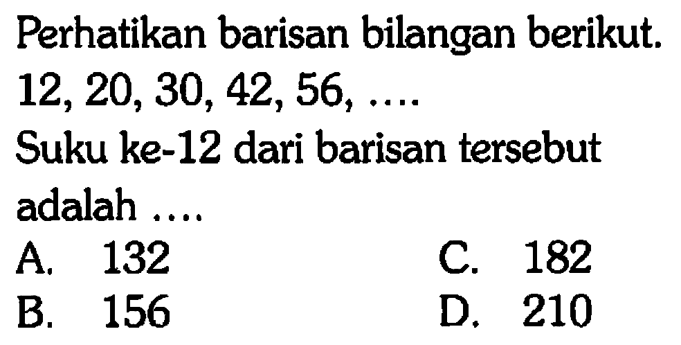 Perhatikan barisan bilangan berikut. 12,20,30,42,56,... Suku ke-12 dari barisan tersebut adalah ...