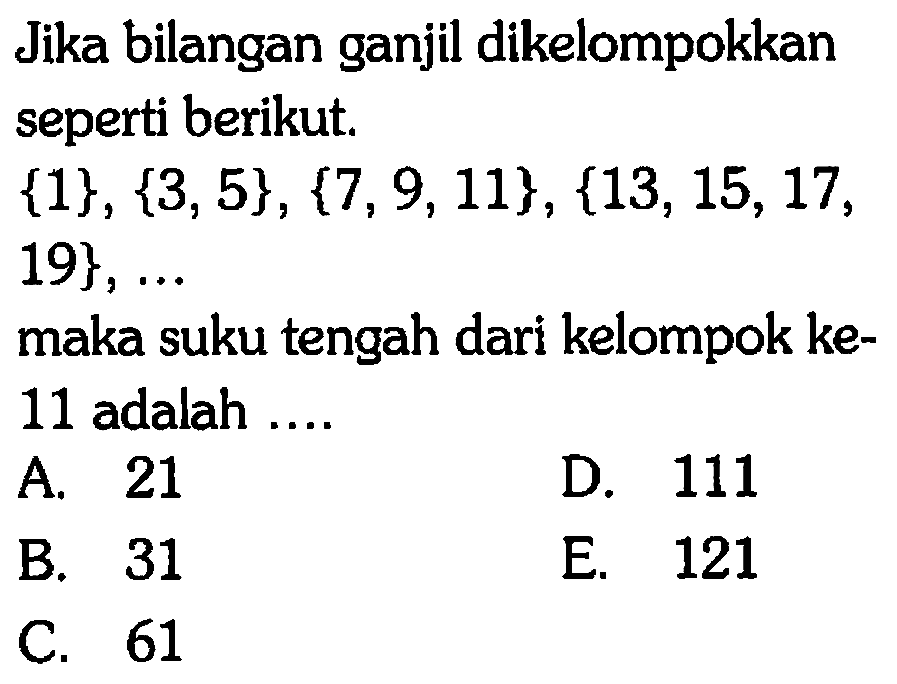 Jika bilangan ganjil dikelompokkan seperti berikut {1}, {3,5}, {7, 9, 11}, {13, 15, 17, 19}, ... maka suku tengah dari kelompok ke- 11 adalah