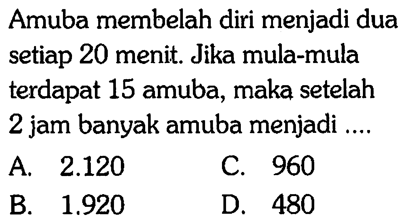 Amuba membelah diri menjadi dua setiap 20 menit. Jika mula-mula terdapat 15 amuba, maka setelah 2 jam banyak amuba menjadi...