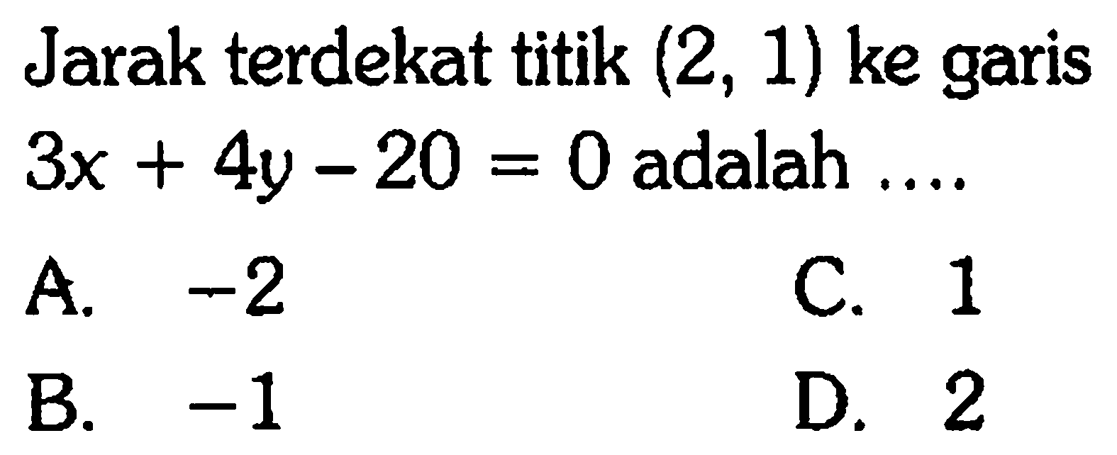 Jarak terdekat titik (2, 1) ke garis 3x + 4y -20 = 0 adalah ..