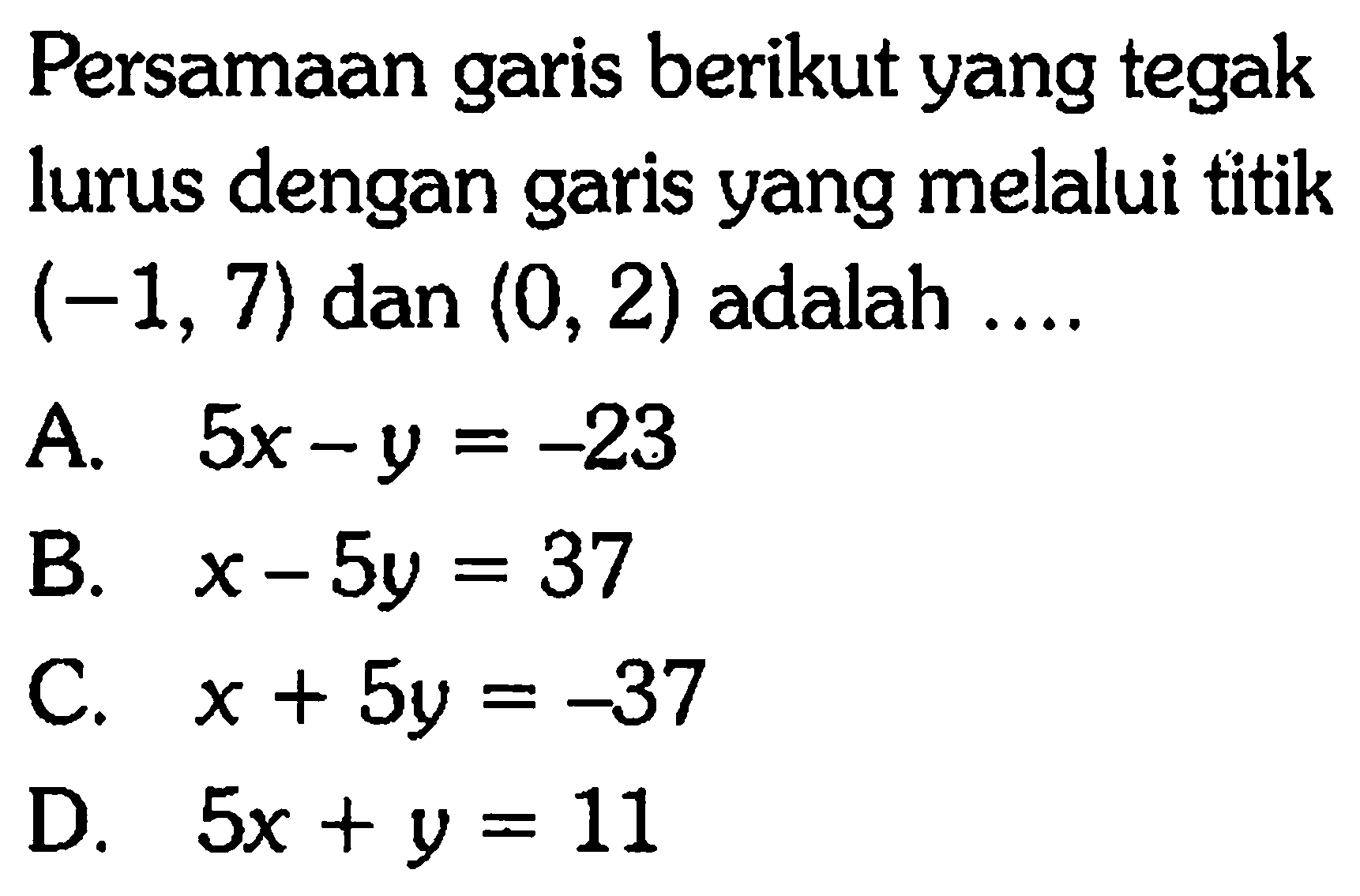 Persamaan garis berikut yang tegak lurus dengan garis yang melalui titik (-1,7) dan (0,2) adalah ....