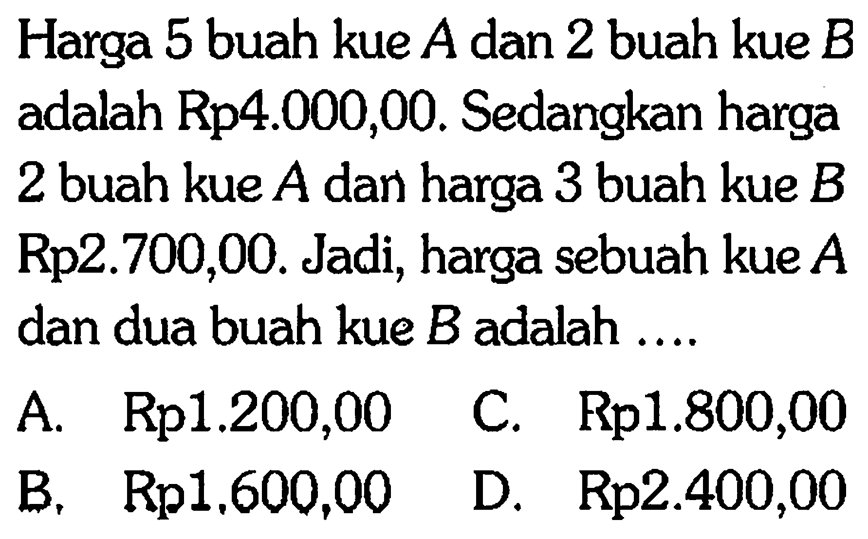 Harga 5 buah kue A dan 2 buah kue B adalah Rp4.000,00. Sedangkan harga 2 buah kue A dan harga 3 buah kue B Rp2.700,00. Jadi, harga sebuah kue A dan dua buah kue B adalah . . . .