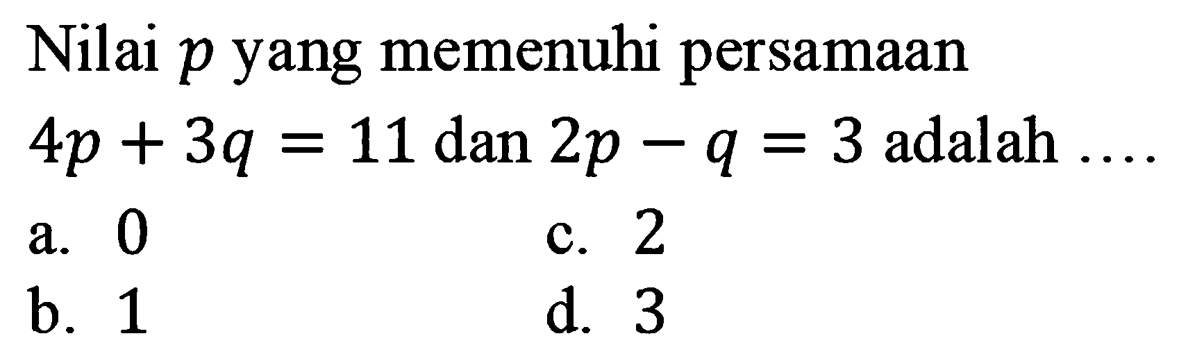 Nilai p yang memenuhi persamaan 4p + 3q = 11 dan 2p - q = 3 adalah ..