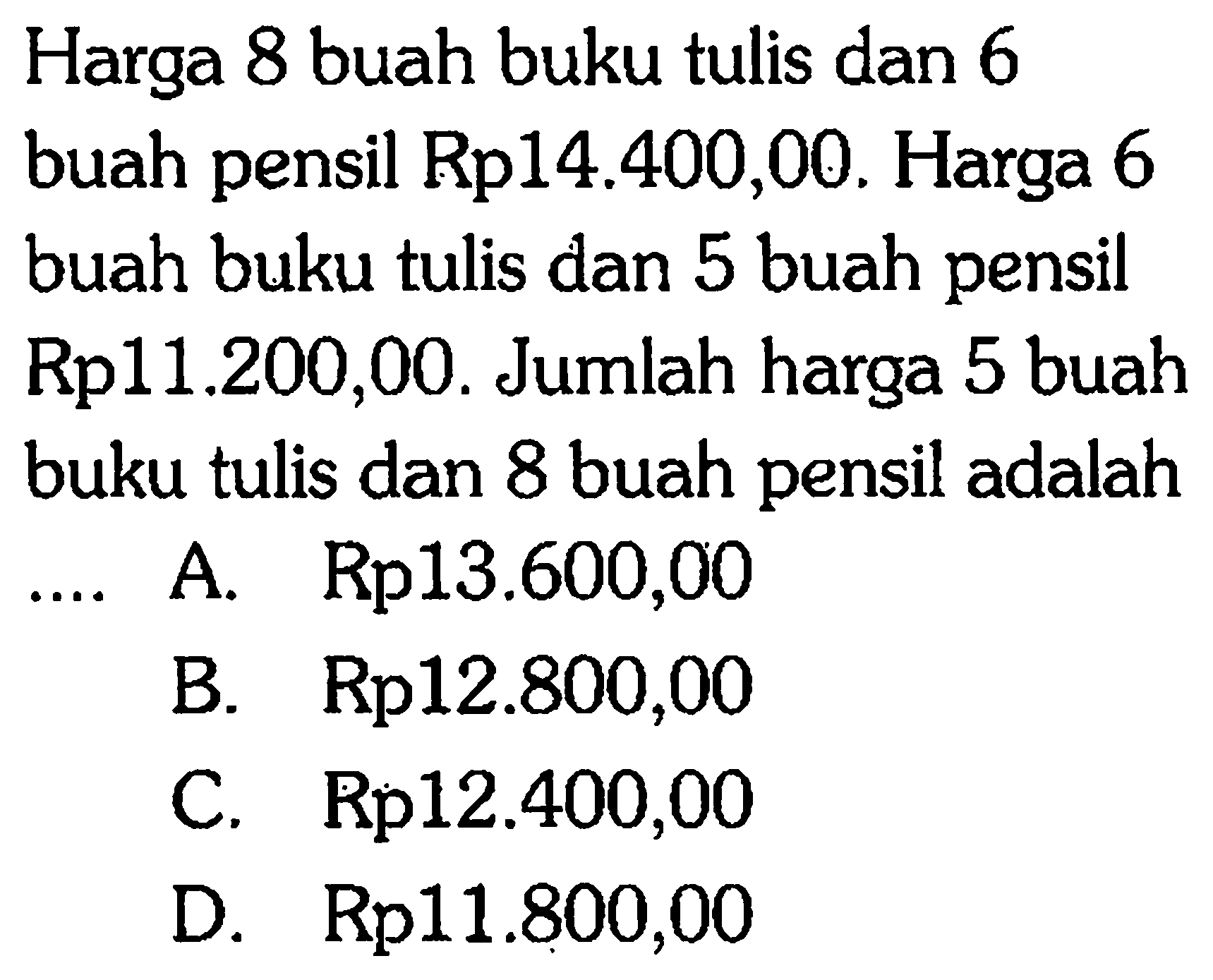 Harga 8 buah buku tulis dan 6 buah pensil Rp14.400,00. Harga 6 buah buku tulis dan 5 buah pensil Rp11.200,00. Jumlah harga 5 buah buku tulis dan 8 buah pensil adalah ..