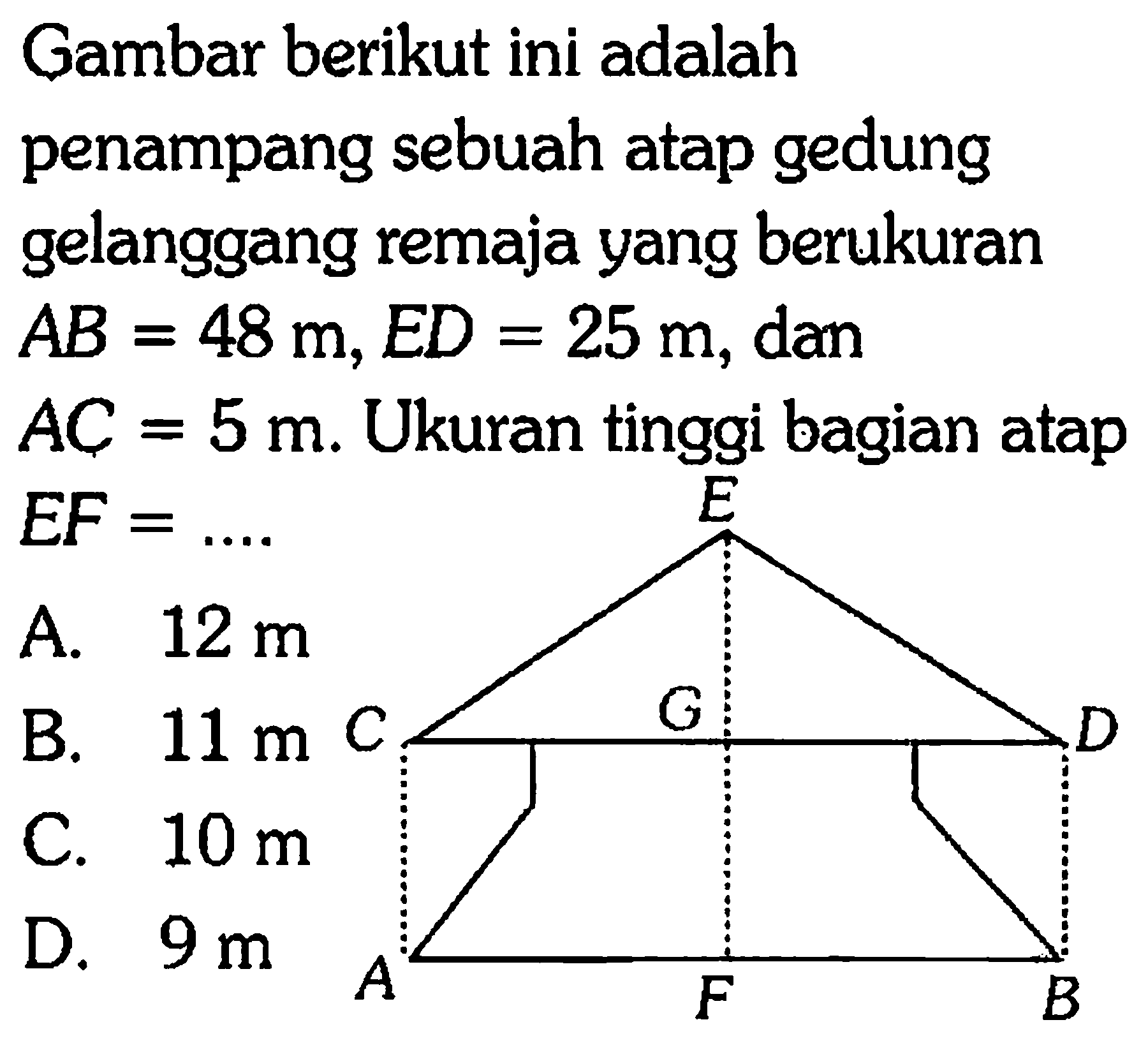 Gambar berikut ini adalah penampang sebuah atap gedung gelanggang remaja yang berukuran AB=48 m, ED=25 m , dan
AC=5 m . Ukuran tinggi bagian atap EF=...  A B C D E F G 
