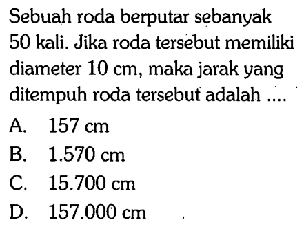 Sebuah roda berputar sebanyak 50 kali. Jika roda tersebut memiliki diameter 10 cm, maka jarak yang ditempuh roda tersebut adalah .... 
