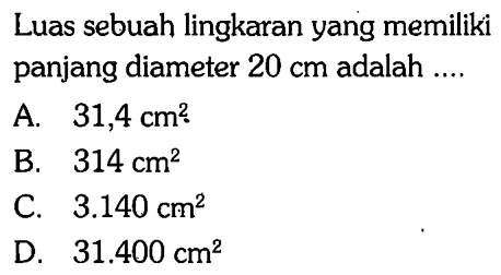 Luas sebuah lingkaran yang memiliki panjang diameter  20 cm  adalah ....A.  31,4 cm^2 B.  314 cm^2 C.  3.140 cm^2 D.  31.400 cm^2 