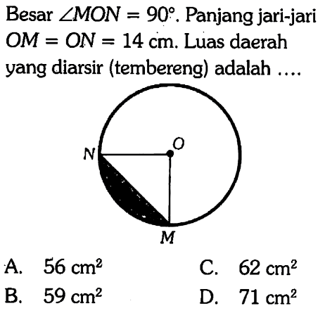 Besar sudut MON=90. Panjang jari-jari OM=ON=14 cm. Luas daerah yang diarsir (tembereng) adalah .... O N M 