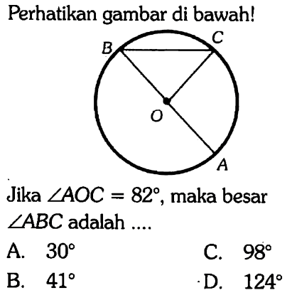 Perhatikan gambar di bawah! B C O A Jika sudut AOC=82 , maka besar sudut ABC adalah ....  