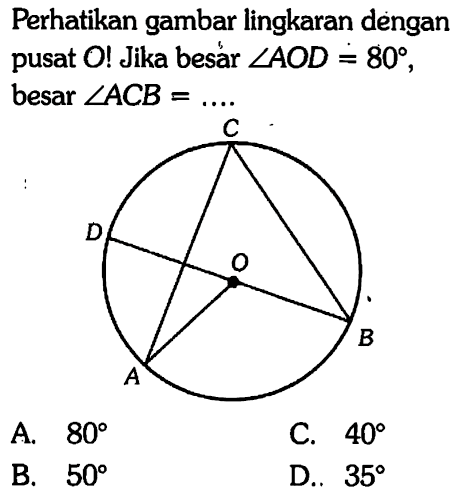 Perhatikan gambar lingkaran dengan pusat O! Jika besar sudut AOD=80, besar sudut ACB=.... C D O A B  